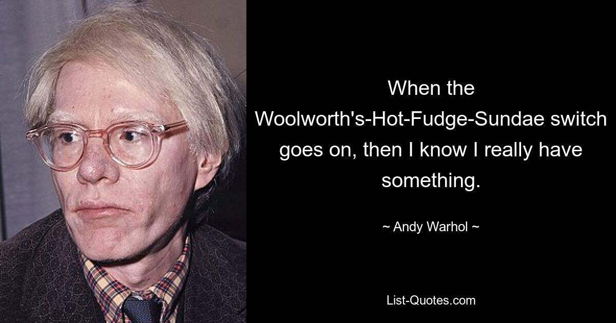 When the Woolworth's-Hot-Fudge-Sundae switch goes on, then I know I really have something. — © Andy Warhol