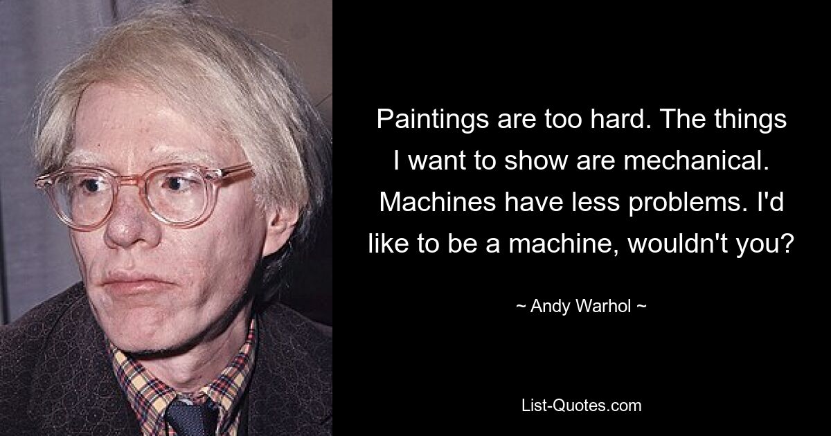 Paintings are too hard. The things I want to show are mechanical. Machines have less problems. I'd like to be a machine, wouldn't you? — © Andy Warhol