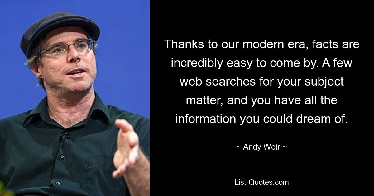 Thanks to our modern era, facts are incredibly easy to come by. A few web searches for your subject matter, and you have all the information you could dream of. — © Andy Weir