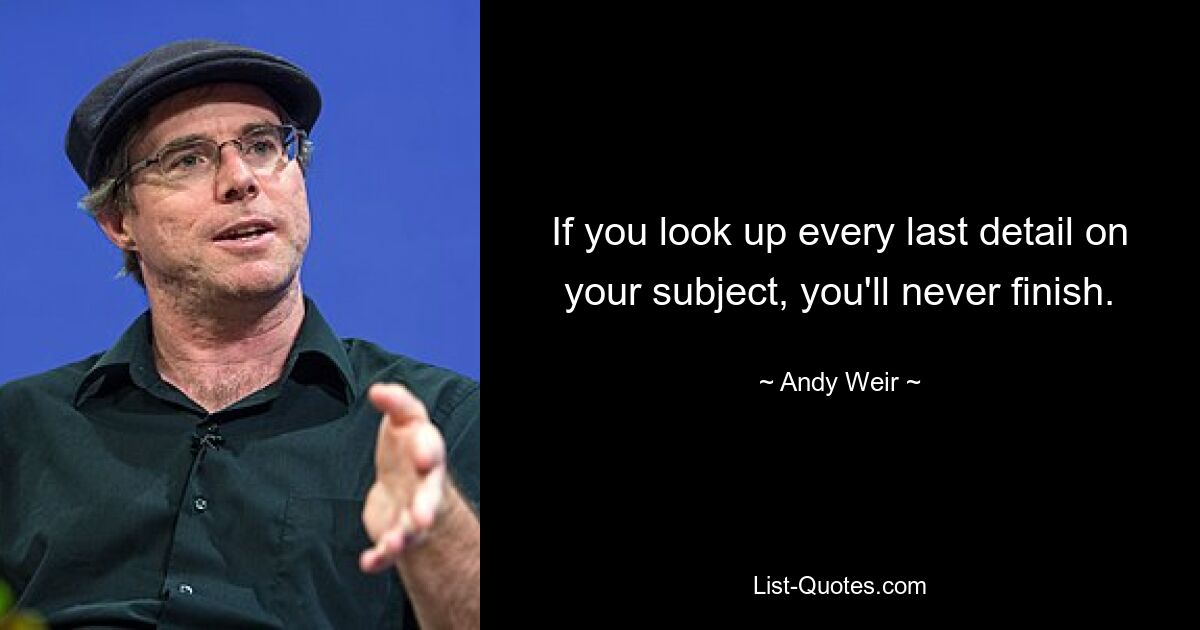 If you look up every last detail on your subject, you'll never finish. — © Andy Weir