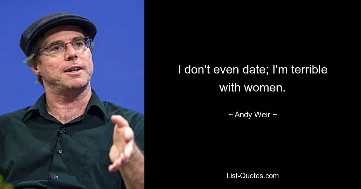 I don't even date; I'm terrible with women. — © Andy Weir