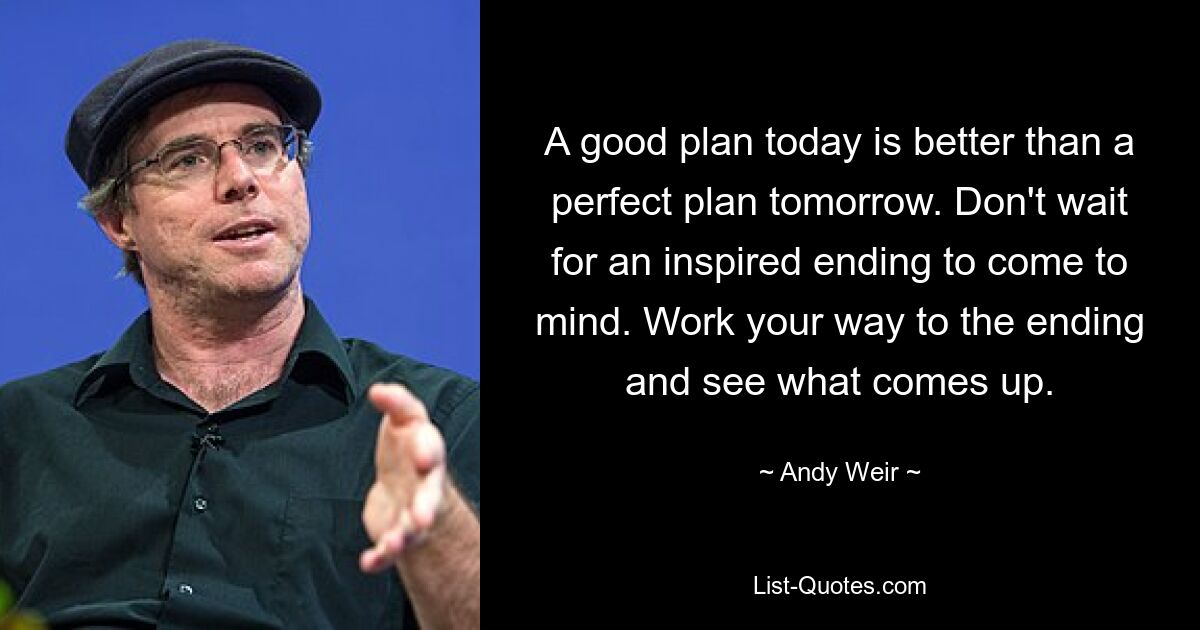 A good plan today is better than a perfect plan tomorrow. Don't wait for an inspired ending to come to mind. Work your way to the ending and see what comes up. — © Andy Weir