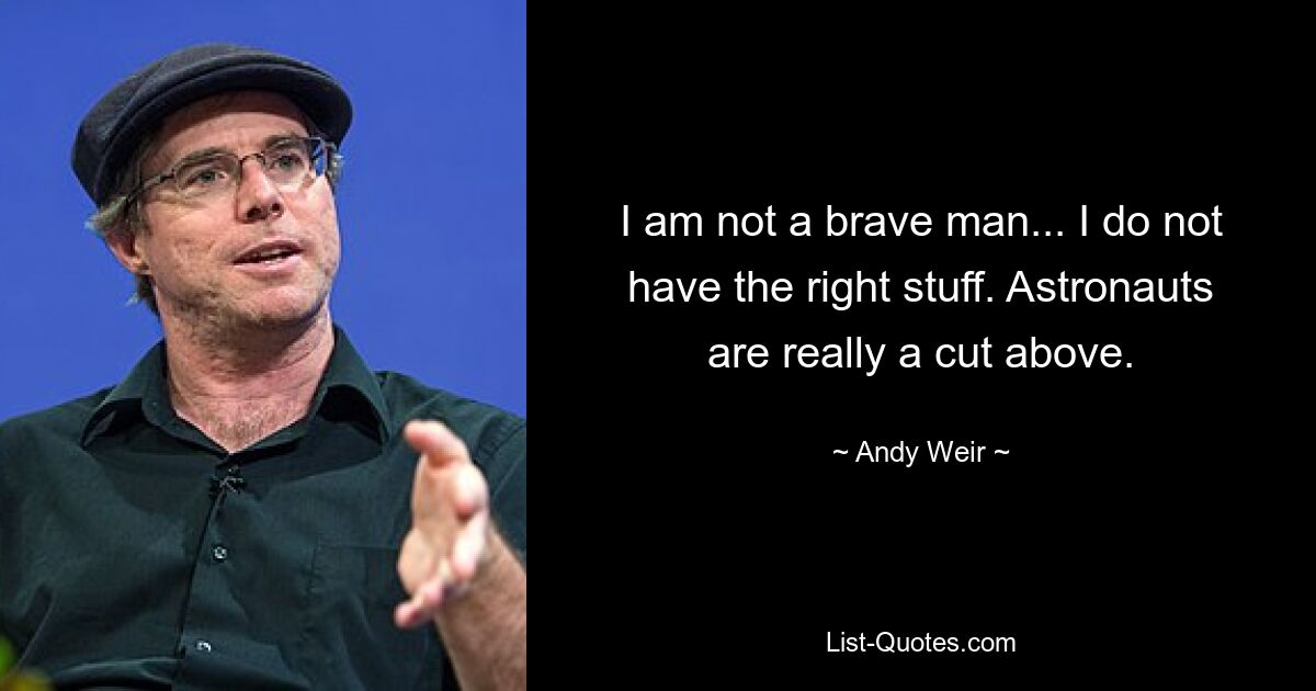 I am not a brave man... I do not have the right stuff. Astronauts are really a cut above. — © Andy Weir