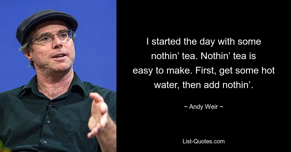 I started the day with some nothin’ tea. Nothin’ tea is easy to make. First, get some hot water, then add nothin’. — © Andy Weir