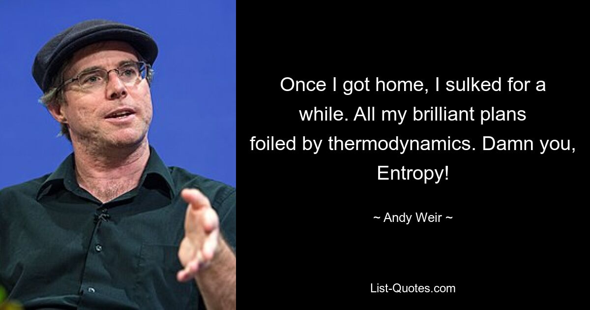 Once I got home, I sulked for a while. All my brilliant plans foiled by thermodynamics. Damn you, Entropy! — © Andy Weir