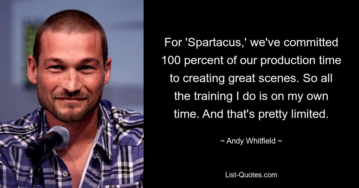 For 'Spartacus,' we've committed 100 percent of our production time to creating great scenes. So all the training I do is on my own time. And that's pretty limited. — © Andy Whitfield