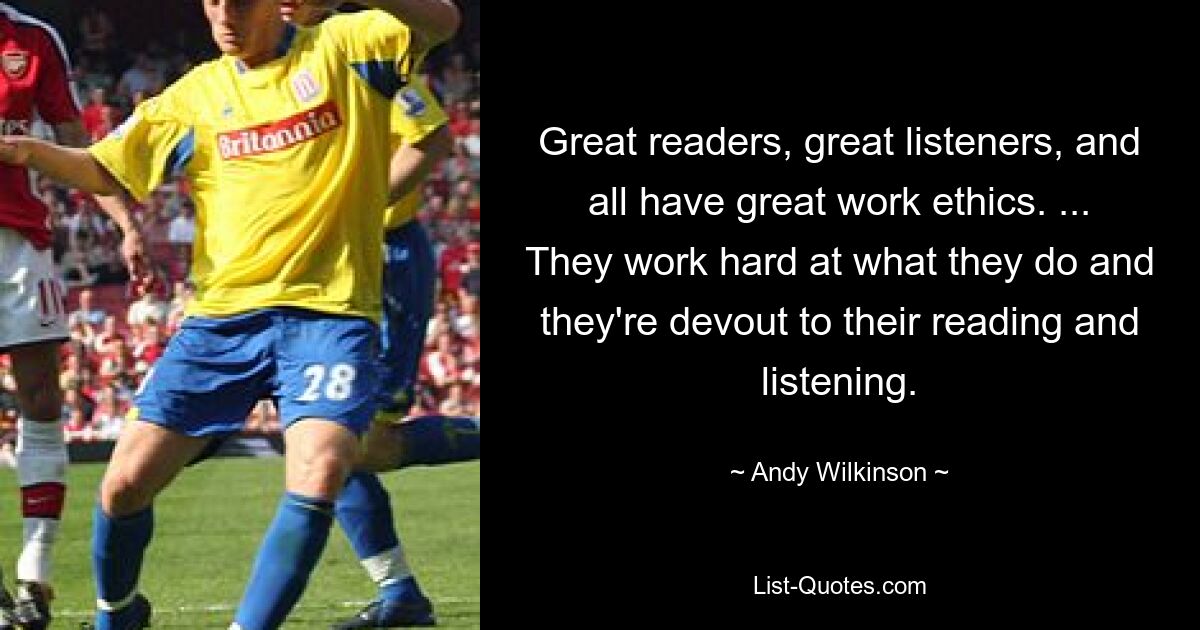 Great readers, great listeners, and all have great work ethics. ... They work hard at what they do and they're devout to their reading and listening. — © Andy Wilkinson