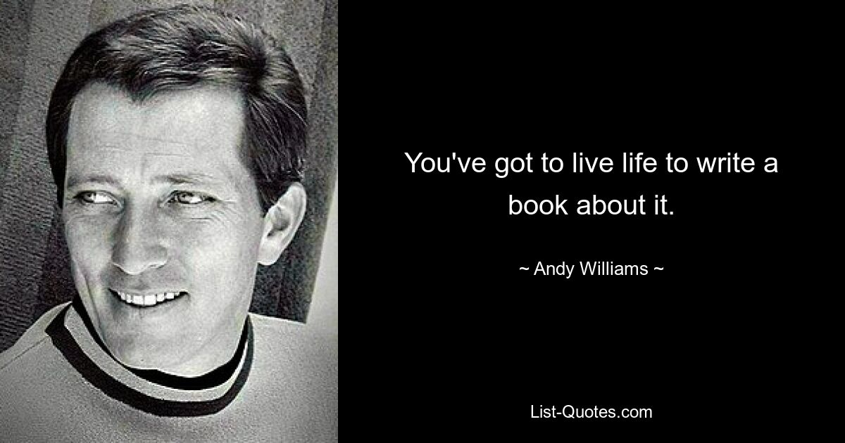 You've got to live life to write a book about it. — © Andy Williams