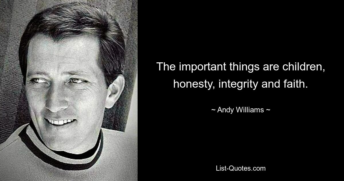 The important things are children, honesty, integrity and faith. — © Andy Williams