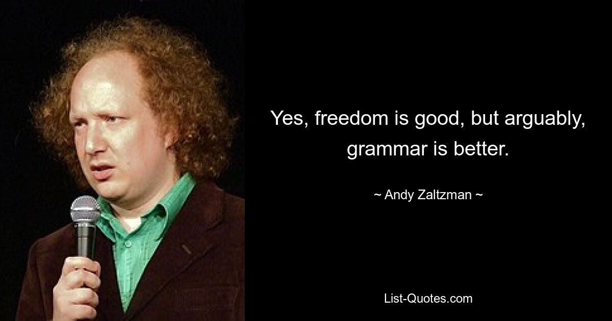 Yes, freedom is good, but arguably, grammar is better. — © Andy Zaltzman