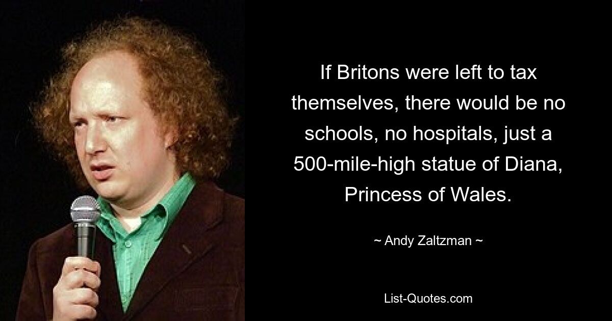 If Britons were left to tax themselves, there would be no schools, no hospitals, just a 500-mile-high statue of Diana, Princess of Wales. — © Andy Zaltzman