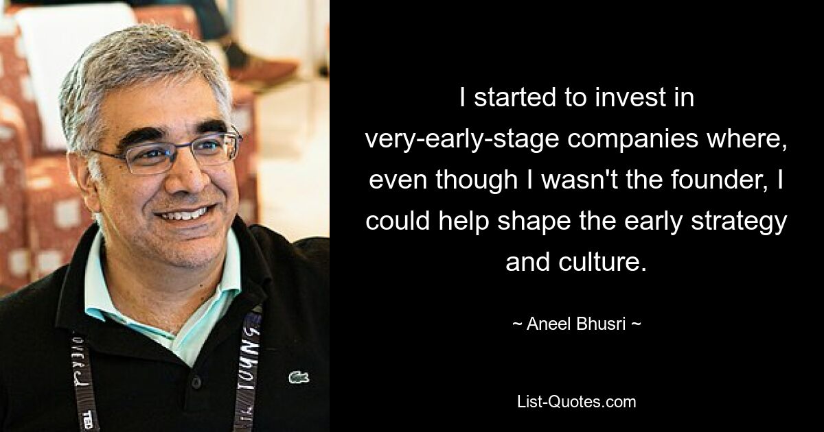 I started to invest in very-early-stage companies where, even though I wasn't the founder, I could help shape the early strategy and culture. — © Aneel Bhusri