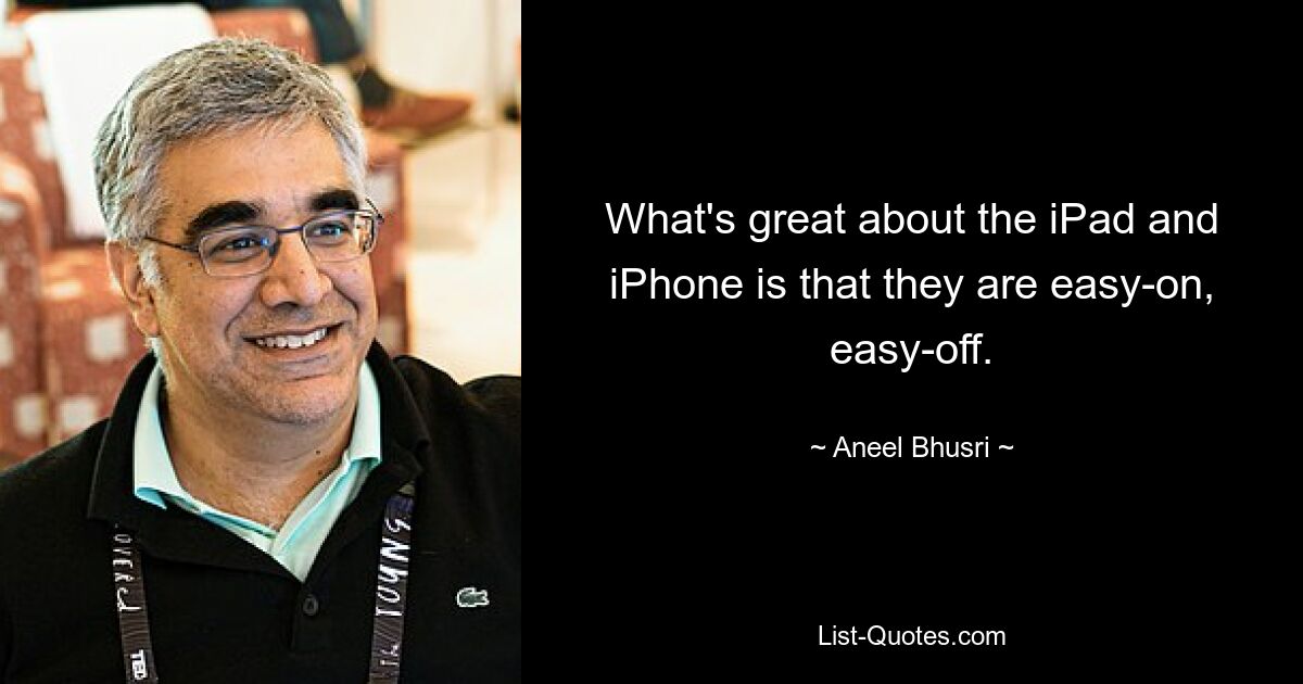 What's great about the iPad and iPhone is that they are easy-on, easy-off. — © Aneel Bhusri