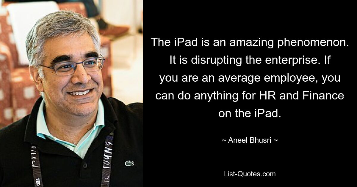 The iPad is an amazing phenomenon. It is disrupting the enterprise. If you are an average employee, you can do anything for HR and Finance on the iPad. — © Aneel Bhusri