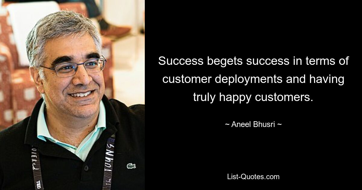 Success begets success in terms of customer deployments and having truly happy customers. — © Aneel Bhusri