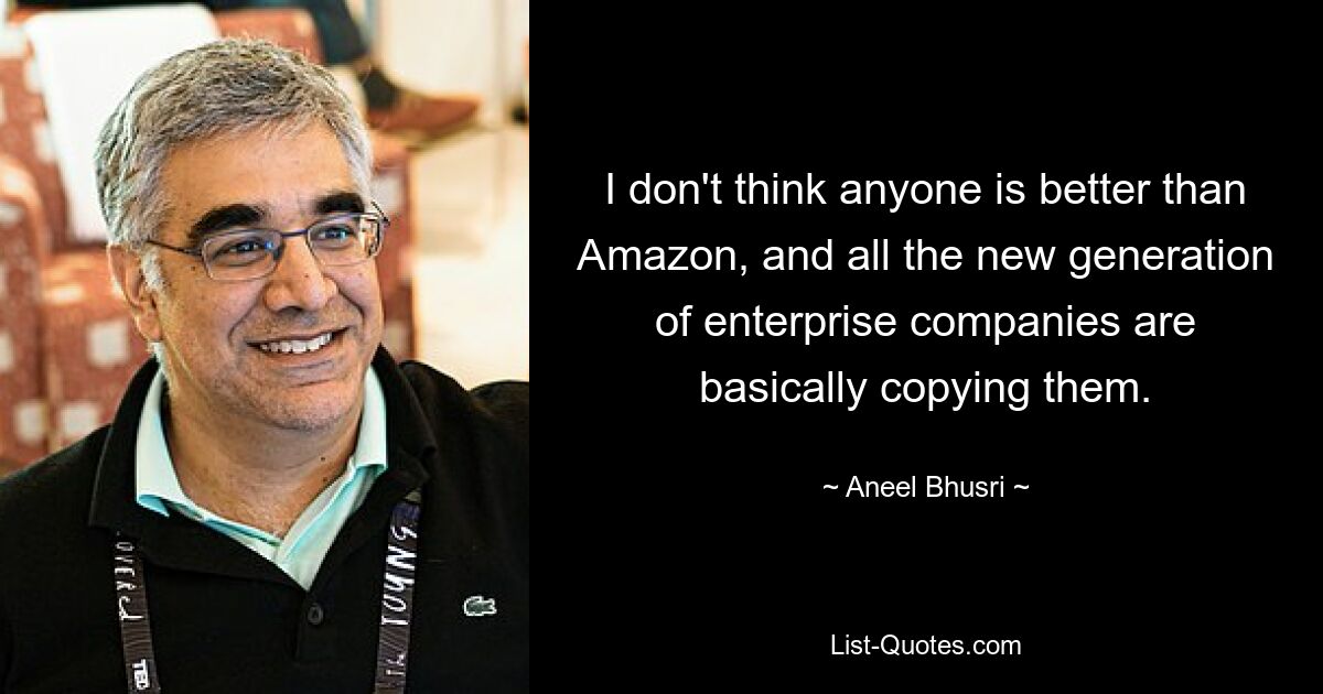 I don't think anyone is better than Amazon, and all the new generation of enterprise companies are basically copying them. — © Aneel Bhusri