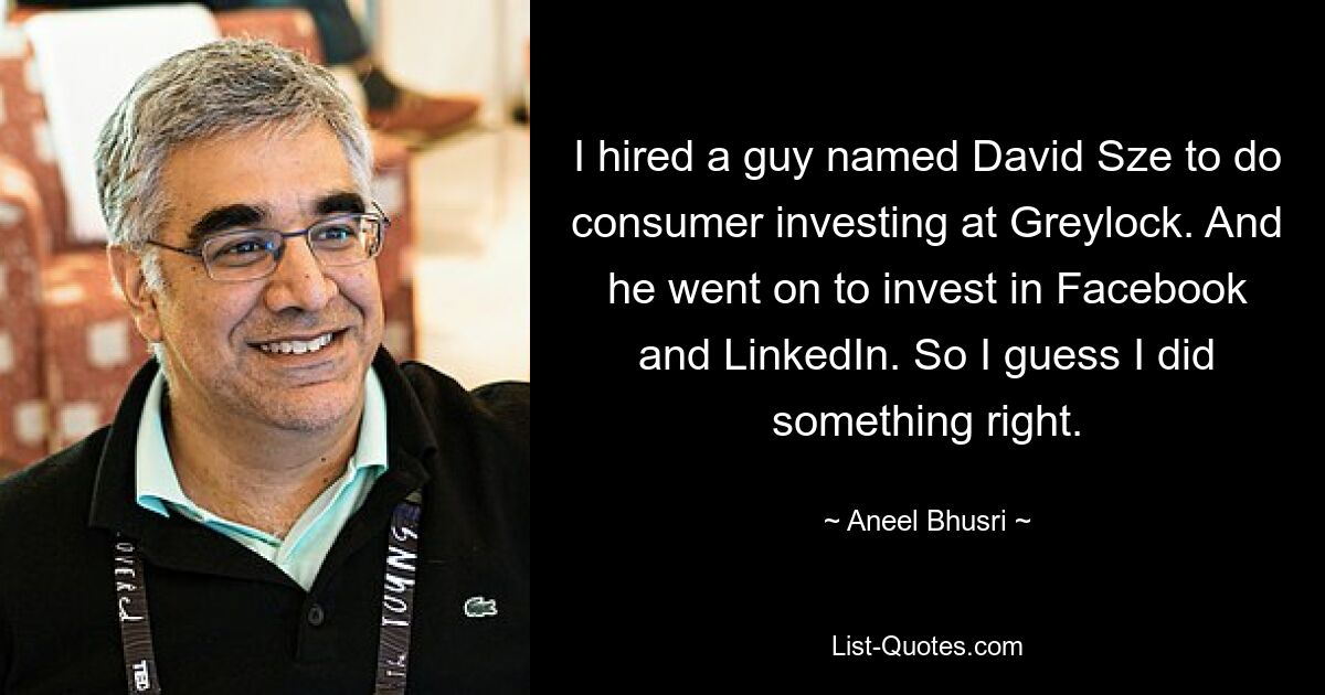 I hired a guy named David Sze to do consumer investing at Greylock. And he went on to invest in Facebook and LinkedIn. So I guess I did something right. — © Aneel Bhusri