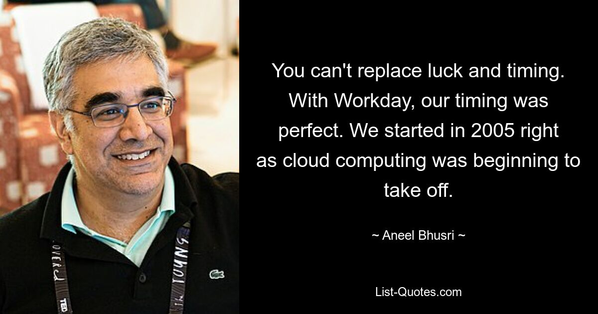 You can't replace luck and timing. With Workday, our timing was perfect. We started in 2005 right as cloud computing was beginning to take off. — © Aneel Bhusri