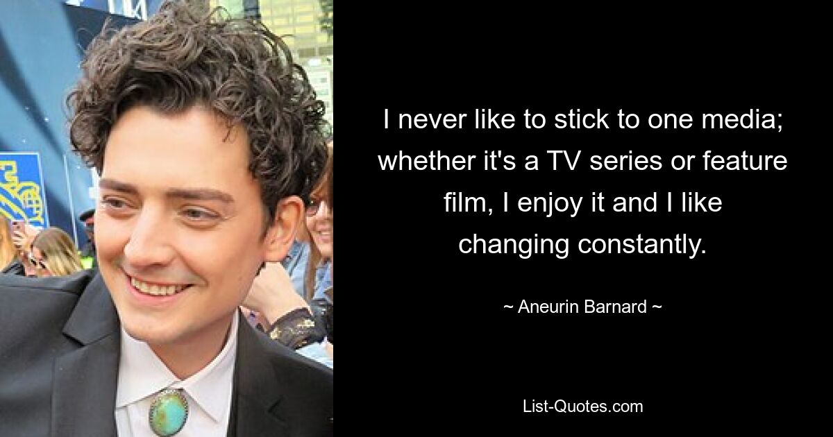 I never like to stick to one media; whether it's a TV series or feature film, I enjoy it and I like changing constantly. — © Aneurin Barnard