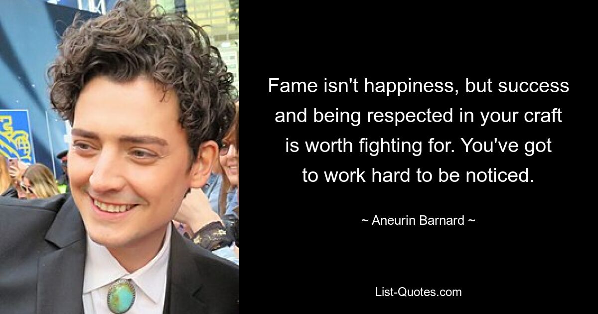 Fame isn't happiness, but success and being respected in your craft is worth fighting for. You've got to work hard to be noticed. — © Aneurin Barnard