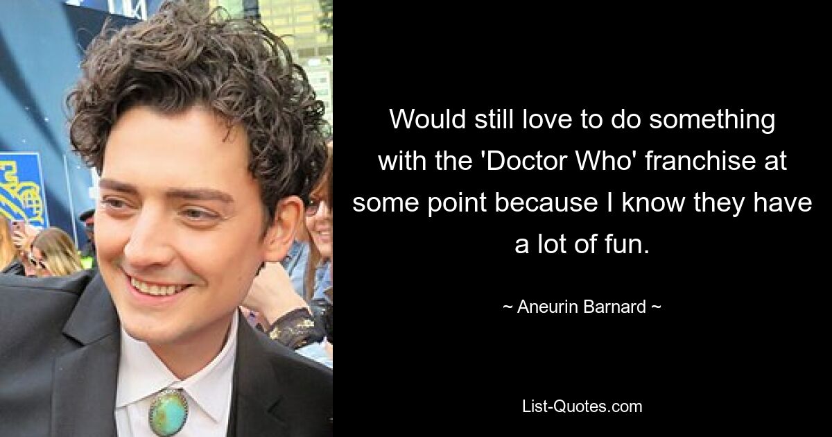 Would still love to do something with the 'Doctor Who' franchise at some point because I know they have a lot of fun. — © Aneurin Barnard