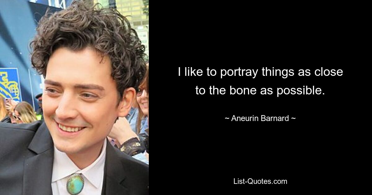 I like to portray things as close to the bone as possible. — © Aneurin Barnard