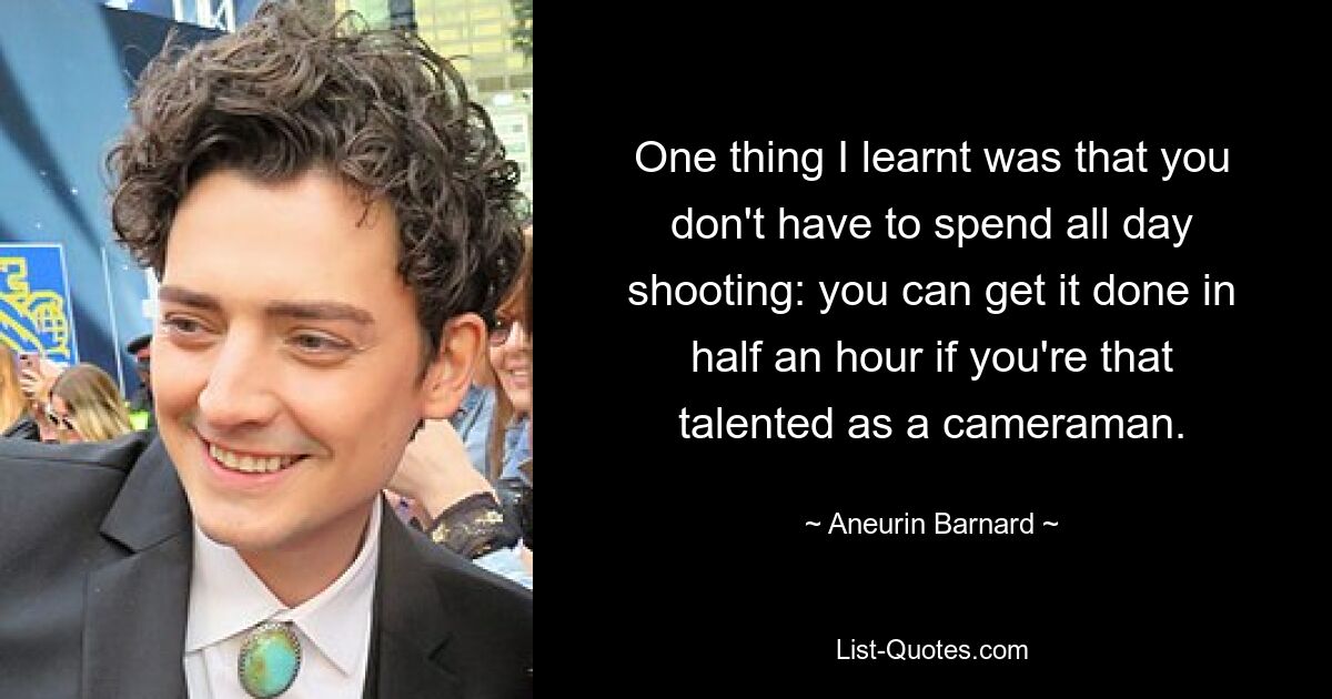 One thing I learnt was that you don't have to spend all day shooting: you can get it done in half an hour if you're that talented as a cameraman. — © Aneurin Barnard