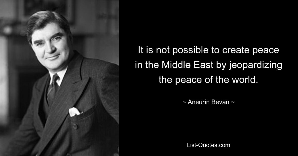 It is not possible to create peace in the Middle East by jeopardizing the peace of the world. — © Aneurin Bevan