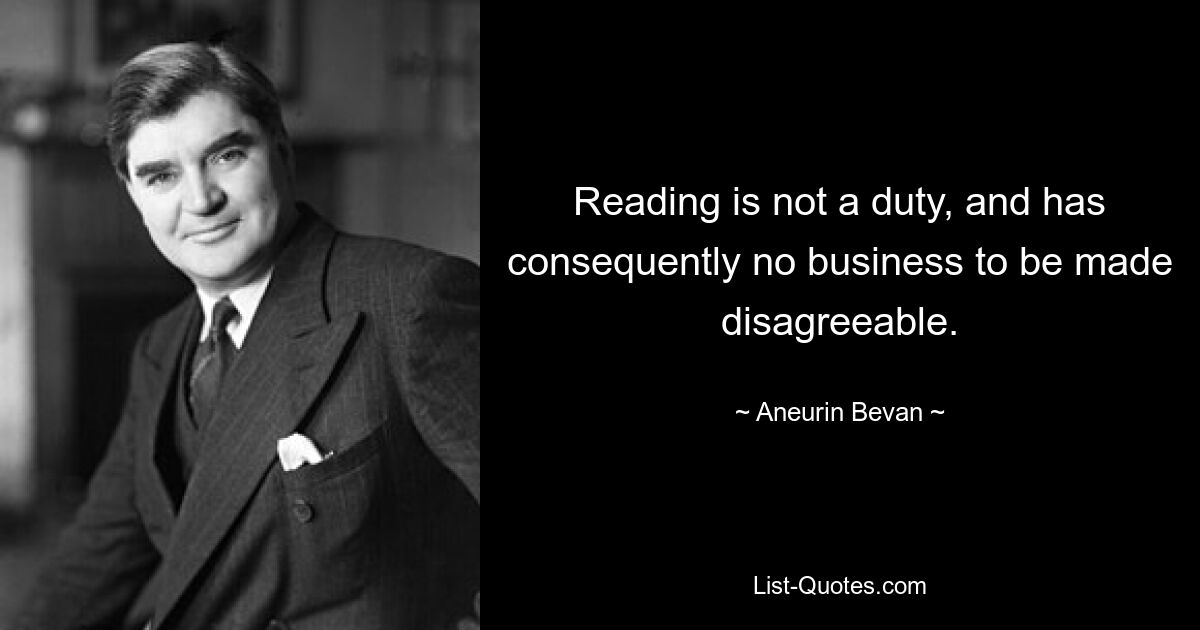 Reading is not a duty, and has consequently no business to be made disagreeable. — © Aneurin Bevan