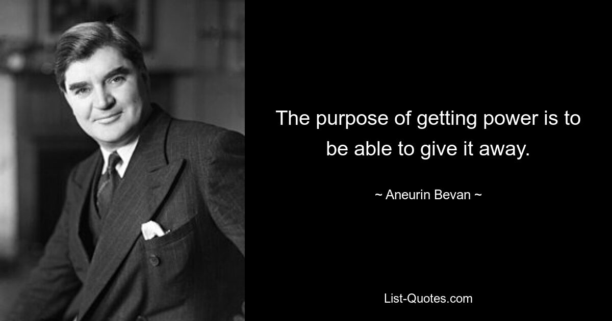 The purpose of getting power is to be able to give it away. — © Aneurin Bevan