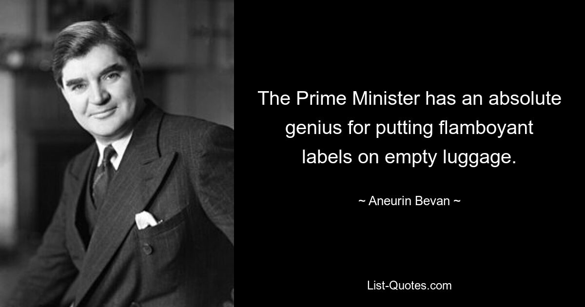 The Prime Minister has an absolute genius for putting flamboyant labels on empty luggage. — © Aneurin Bevan