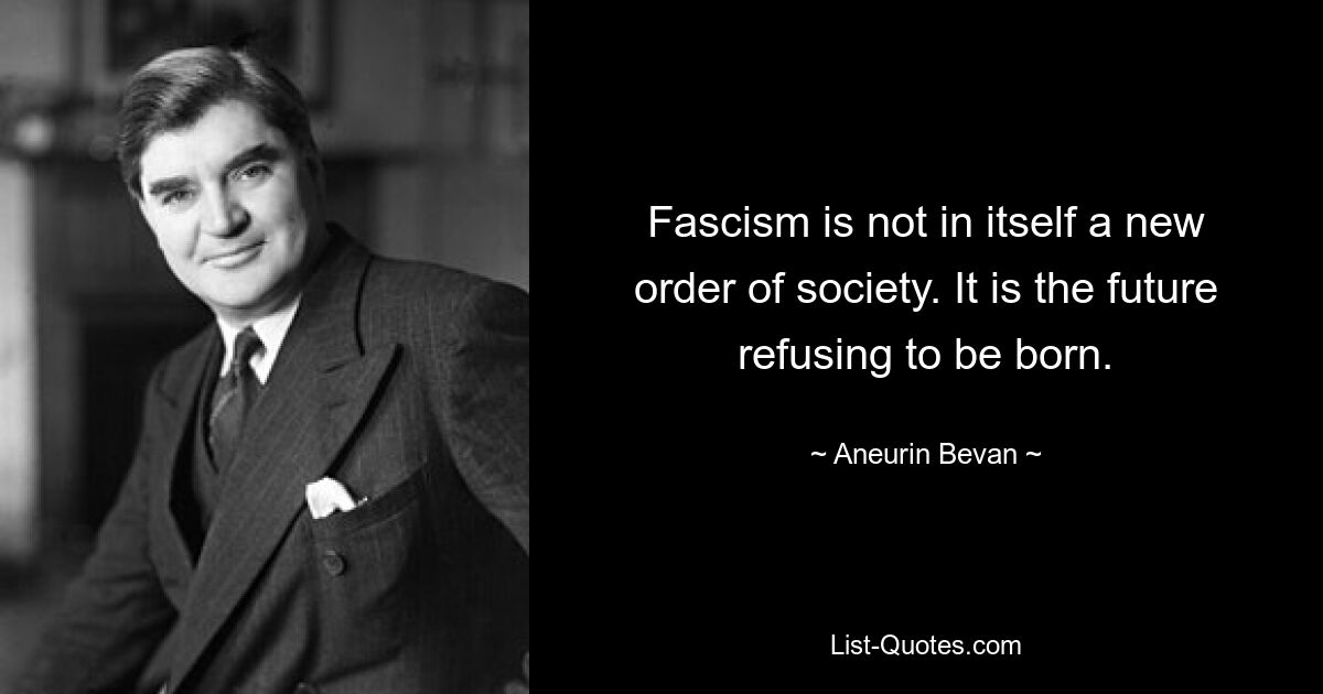 Fascism is not in itself a new order of society. It is the future refusing to be born. — © Aneurin Bevan