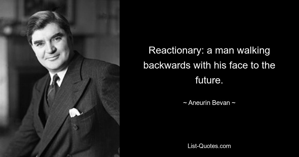 Reactionary: a man walking backwards with his face to the future. — © Aneurin Bevan