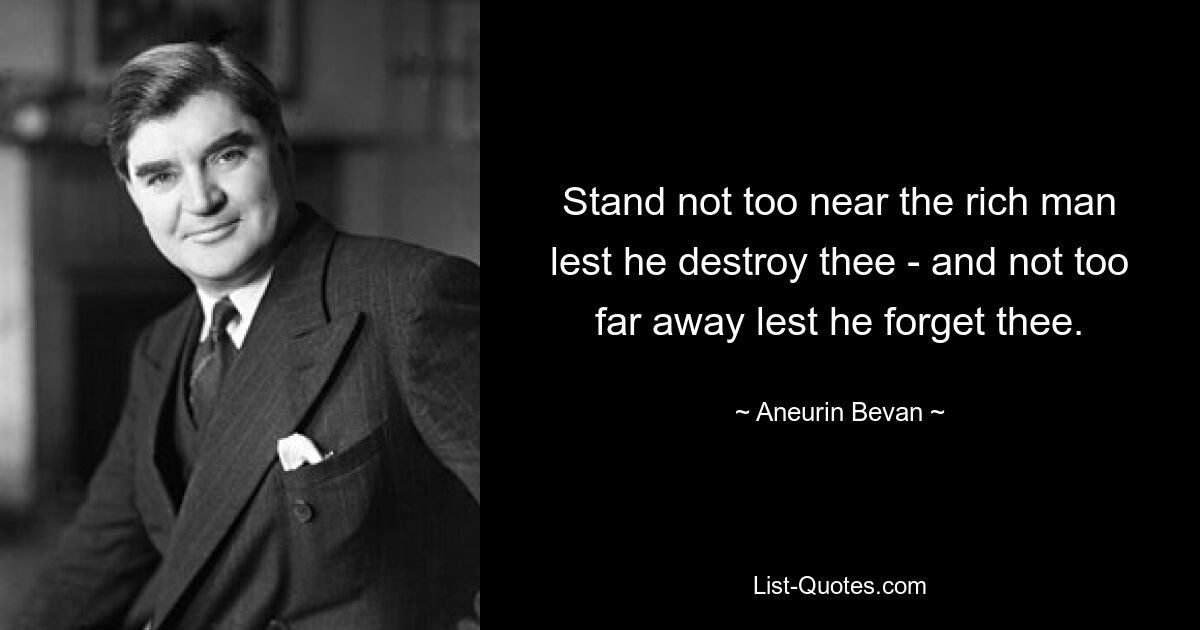 Stand not too near the rich man lest he destroy thee - and not too far away lest he forget thee. — © Aneurin Bevan