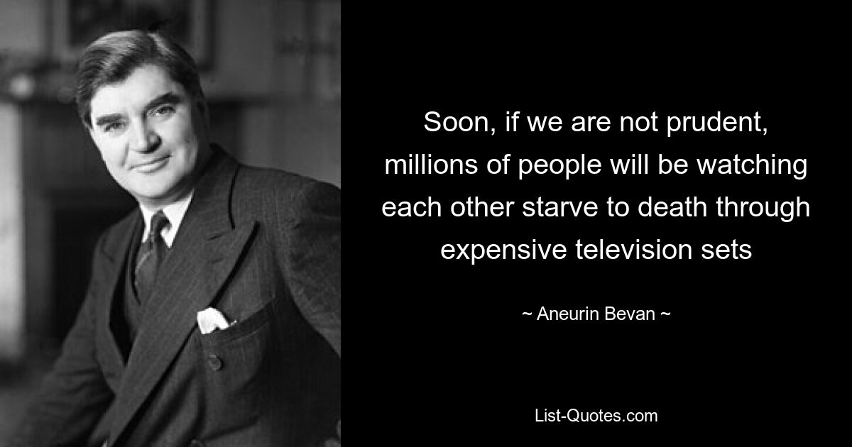 Soon, if we are not prudent, millions of people will be watching each other starve to death through expensive television sets — © Aneurin Bevan