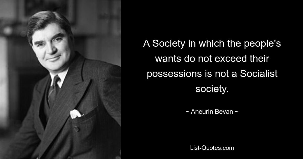 A Society in which the people's wants do not exceed their possessions is not a Socialist society. — © Aneurin Bevan