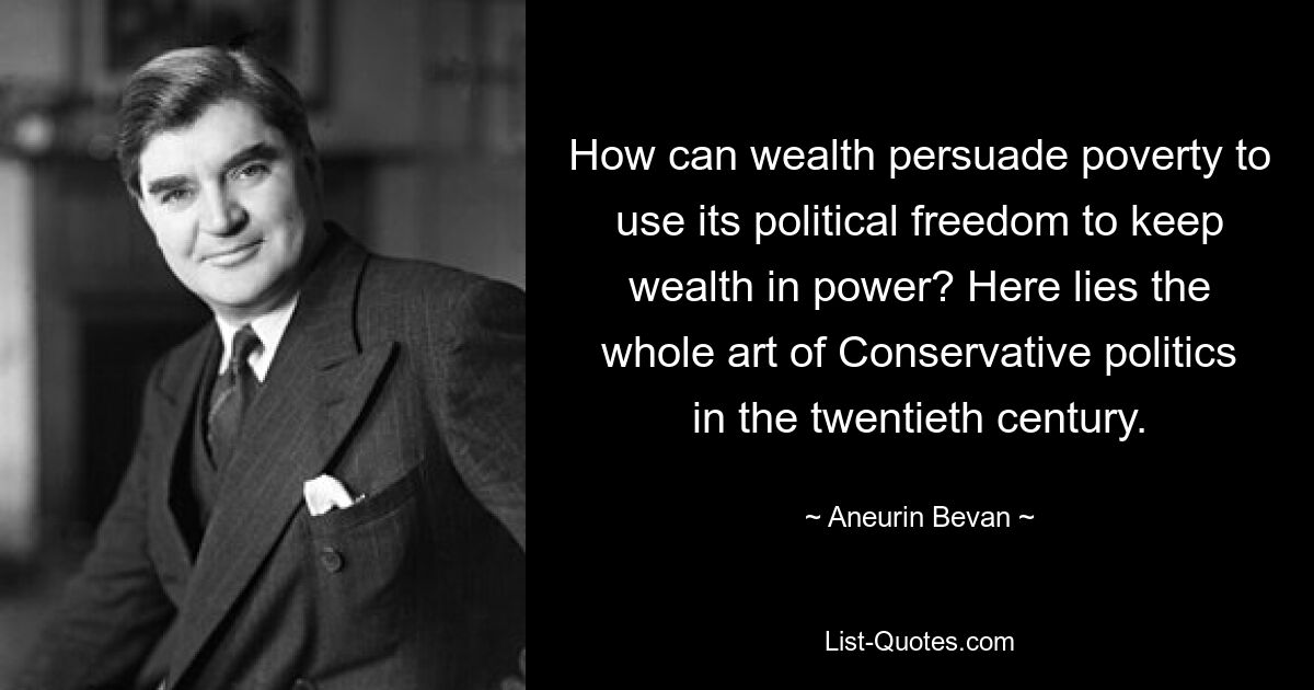 How can wealth persuade poverty to use its political freedom to keep wealth in power? Here lies the whole art of Conservative politics in the twentieth century. — © Aneurin Bevan