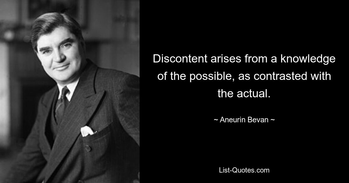 Discontent arises from a knowledge of the possible, as contrasted with the actual. — © Aneurin Bevan