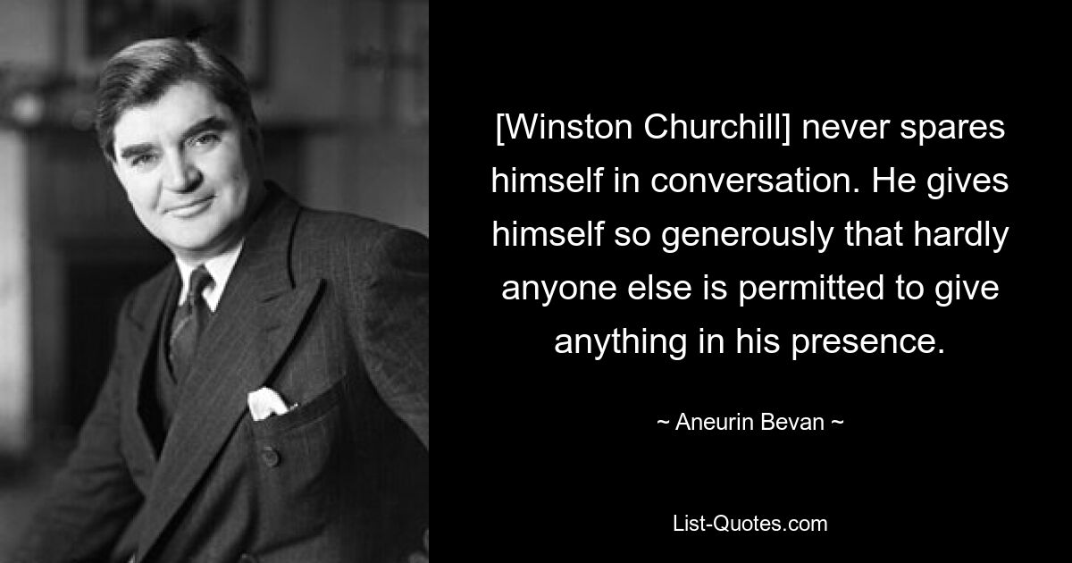 [Winston Churchill] never spares himself in conversation. He gives himself so generously that hardly anyone else is permitted to give anything in his presence. — © Aneurin Bevan