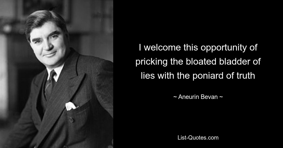 I welcome this opportunity of pricking the bloated bladder of lies with the poniard of truth — © Aneurin Bevan