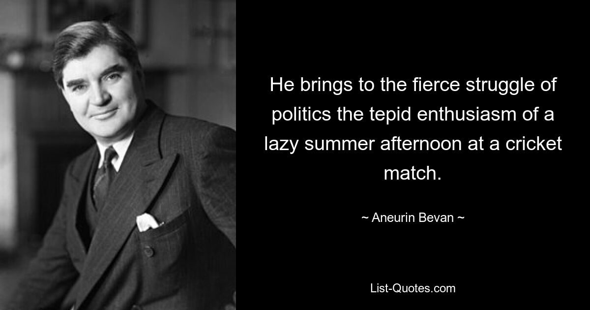 He brings to the fierce struggle of politics the tepid enthusiasm of a lazy summer afternoon at a cricket match. — © Aneurin Bevan