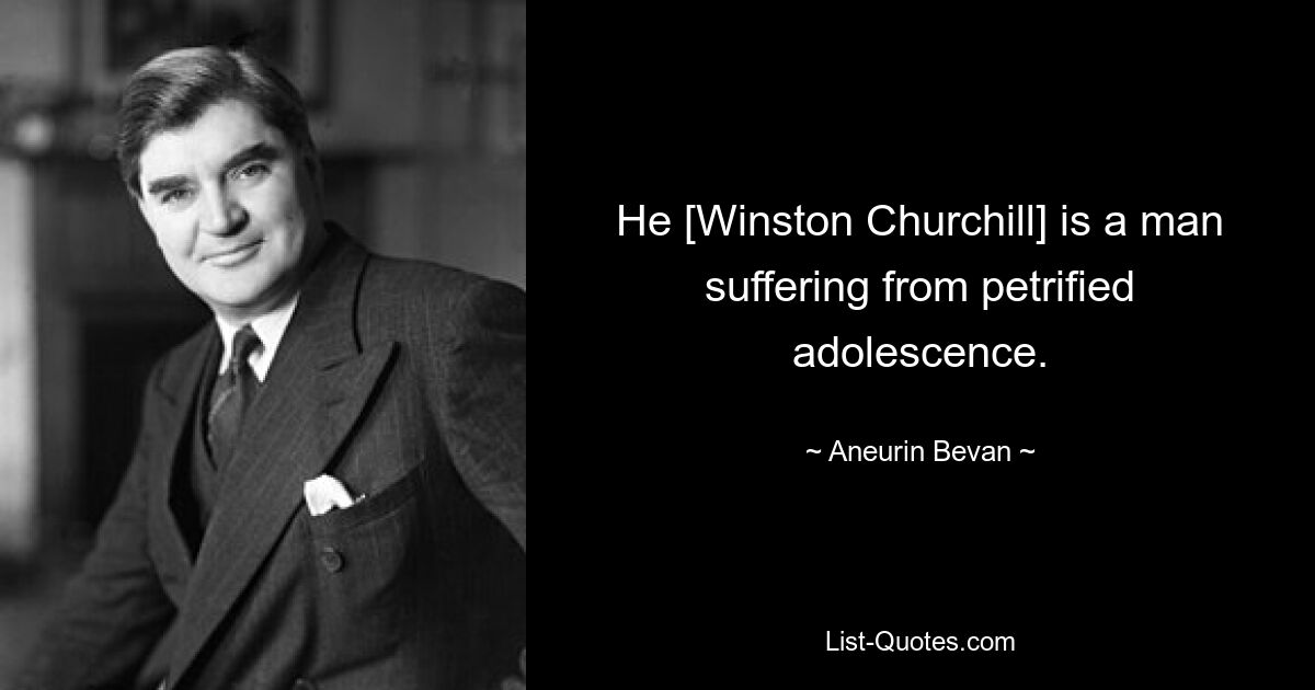 He [Winston Churchill] is a man suffering from petrified adolescence. — © Aneurin Bevan