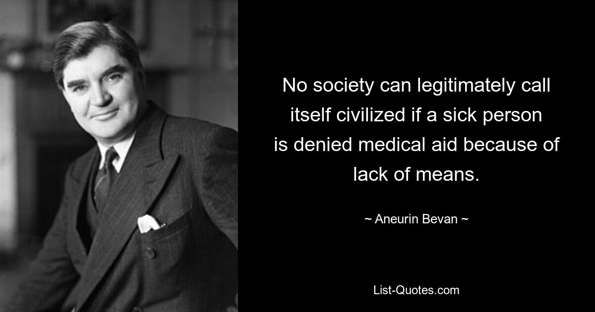 No society can legitimately call itself civilized if a sick person is denied medical aid because of lack of means. — © Aneurin Bevan