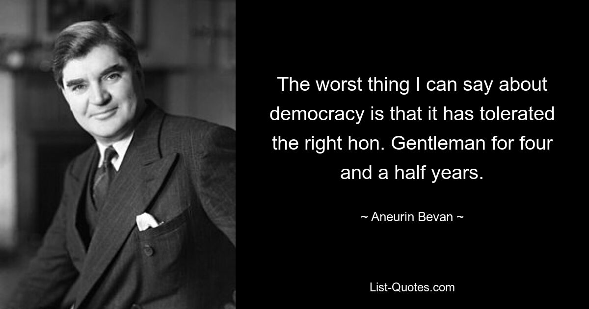 The worst thing I can say about democracy is that it has tolerated the right hon. Gentleman for four and a half years. — © Aneurin Bevan