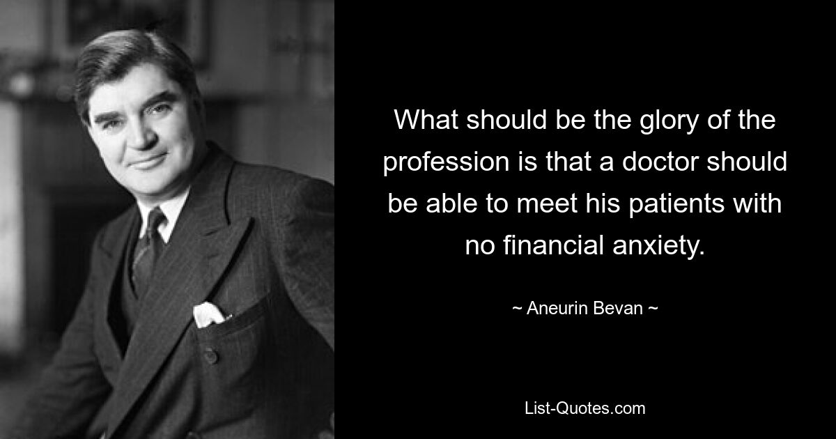 What should be the glory of the profession is that a doctor should be able to meet his patients with no financial anxiety. — © Aneurin Bevan