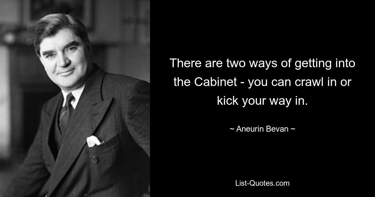 There are two ways of getting into the Cabinet - you can crawl in or kick your way in. — © Aneurin Bevan