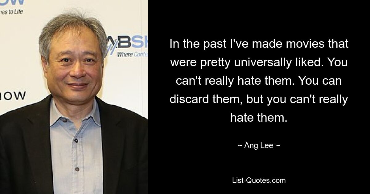 In the past I've made movies that were pretty universally liked. You can't really hate them. You can discard them, but you can't really hate them. — © Ang Lee