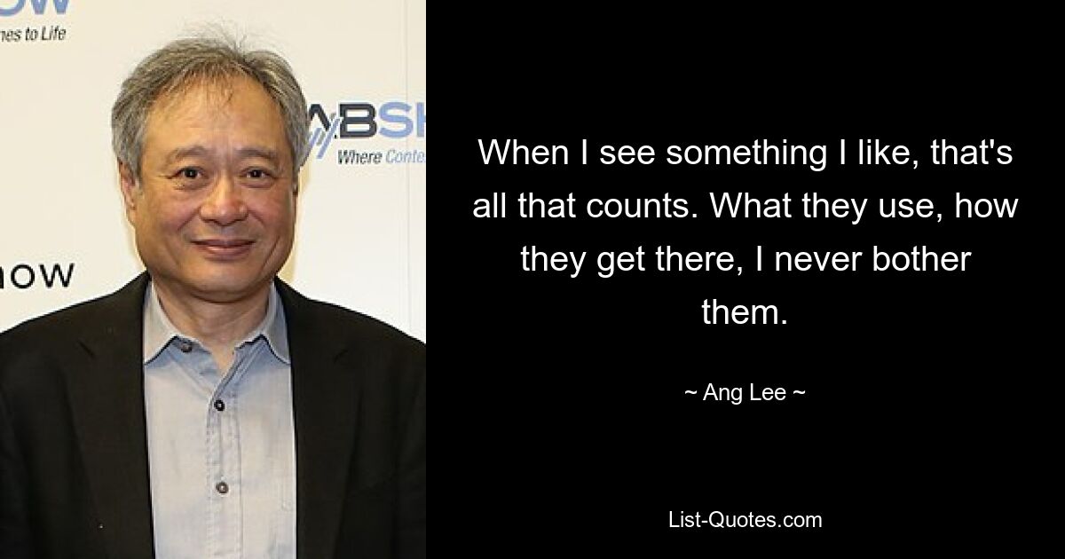 When I see something I like, that's all that counts. What they use, how they get there, I never bother them. — © Ang Lee