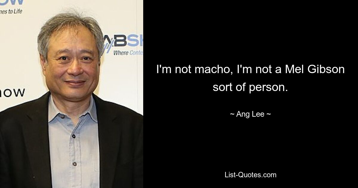 I'm not macho, I'm not a Mel Gibson sort of person. — © Ang Lee