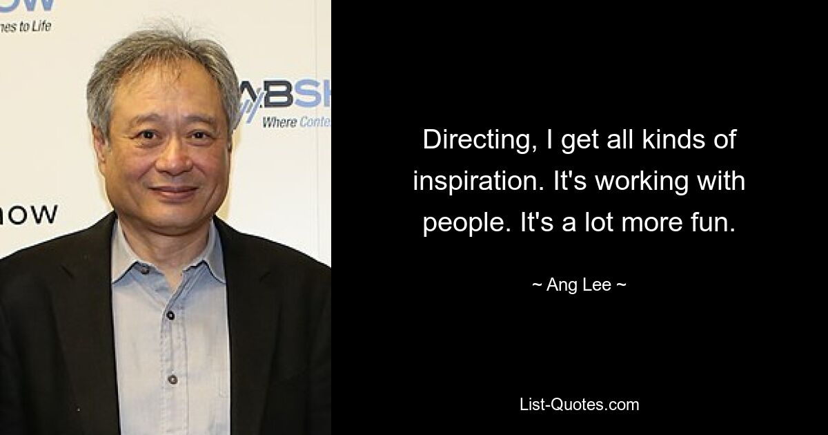 Directing, I get all kinds of inspiration. It's working with people. It's a lot more fun. — © Ang Lee